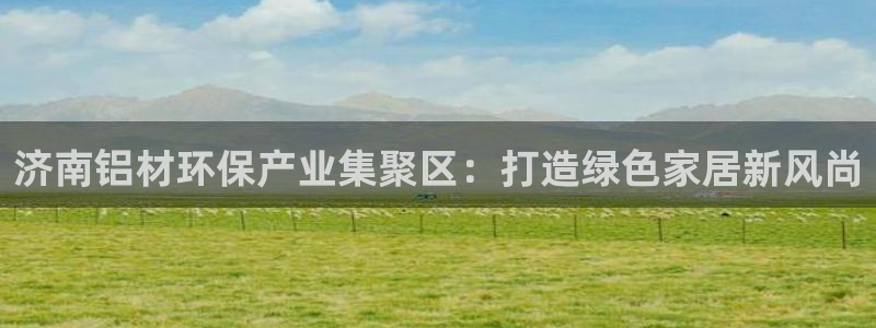 沐鸣2平台官方网站下载：济南铝材环保产业集聚区：打造绿色家居