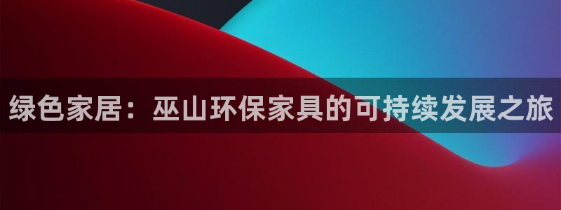 沐鸣2登录测速：绿色家居：巫山环保家具的可持续发展之旅