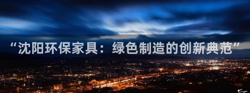 沐鸣2平台服务中心电话号码：“沈阳环保家具：绿色制造的创新典