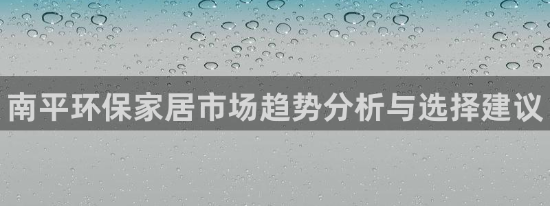 沐鸣2平台代理怎么赚钱：南平环保家居市场趋势分析与选择建议