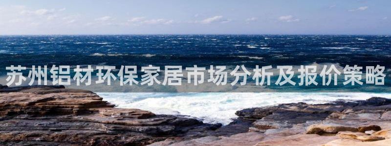 沐鸣2平台指定：苏州铝材环保家居市场分析及报价策略