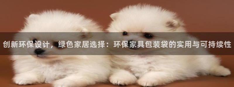 沐鸣2注册线路：创新环保设计，绿色家居选择：环保家具包装袋的