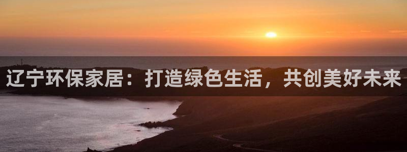 沐鸣2平台注册登录：辽宁环保家居：打造绿色生活，共创美好未来