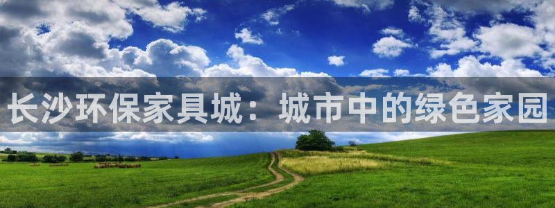 沐鸣2主管qq：长沙环保家具城：城市中的绿色家园