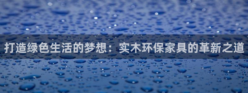 沐鸣2官网登录：打造绿色生活的梦想：实木环保家具的革新之道
